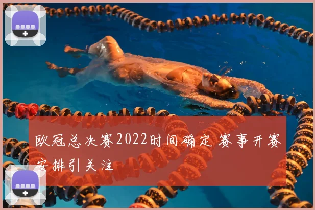欧冠总决赛2022时间确定 赛事开赛安排引关注