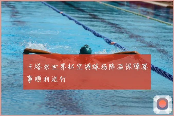 卡塔尔世界杯空调球场降温保障赛事顺利进行