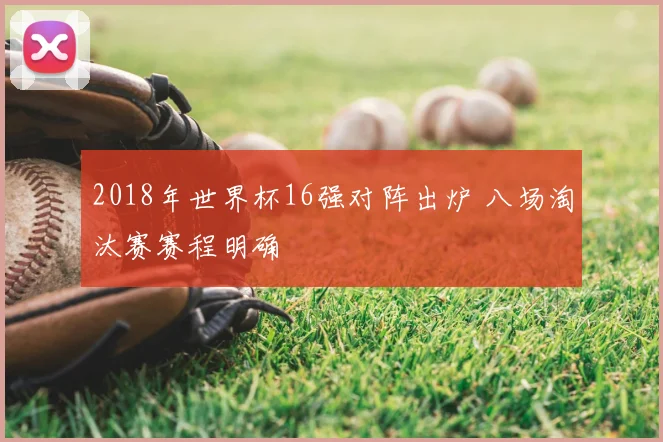 2018年世界杯16强对阵出炉 八场淘汰赛赛程明确