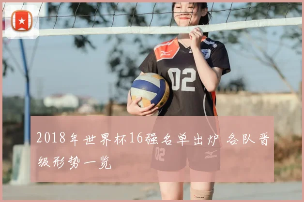 2018年世界杯16强名单出炉 各队晋级形势一览