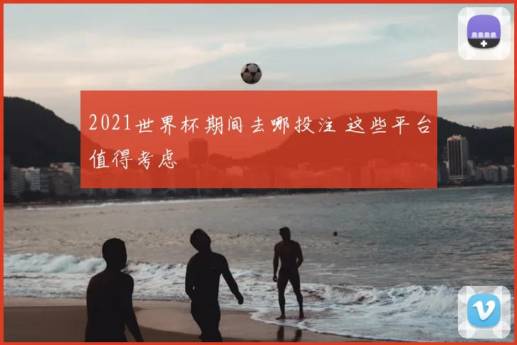 2021世界杯期间去哪投注 这些平台值得考虑