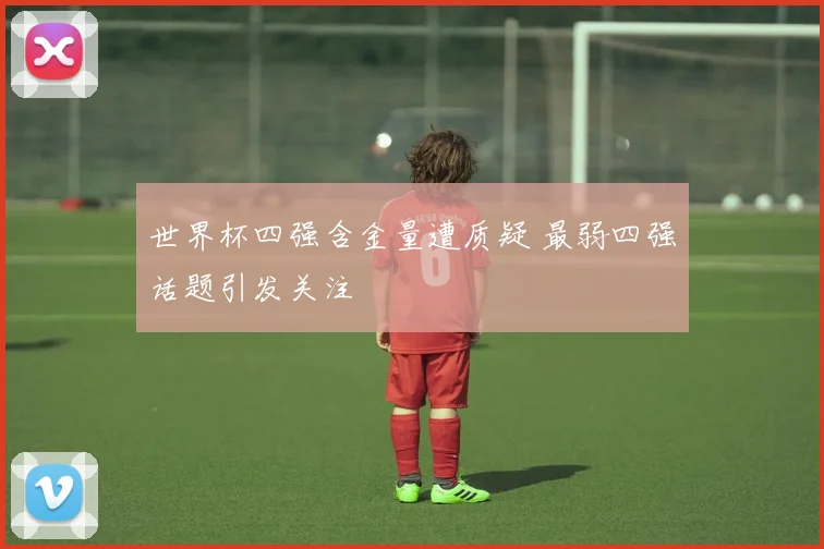 世界杯四强含金量遭质疑 最弱四强话题引发关注