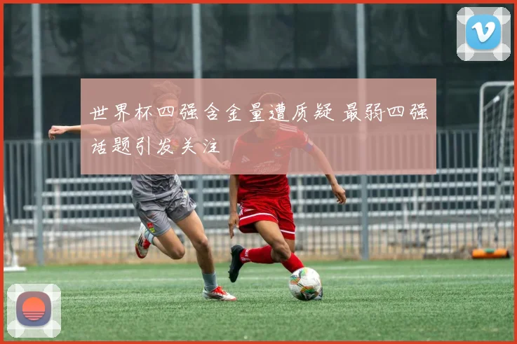 世界杯四强含金量遭质疑 最弱四强话题引发关注