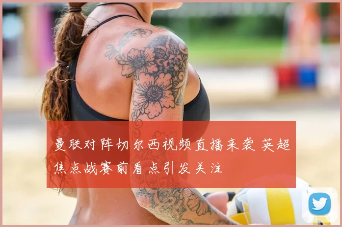 曼联对阵切尔西视频直播来袭 英超焦点战赛前看点引发关注