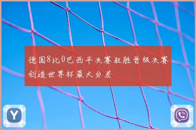 德国8比0巴西半决赛狂胜晋级决赛创造世界杯最大分差