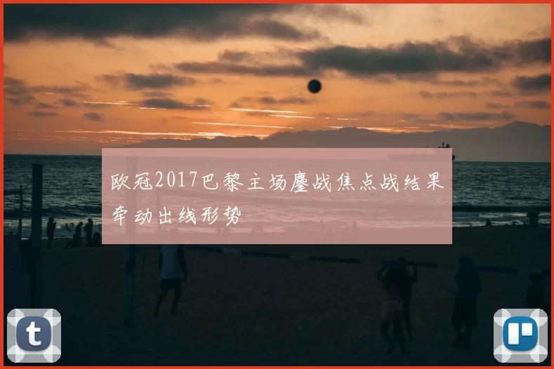 欧冠2017巴黎主场鏖战焦点战结果牵动出线形势