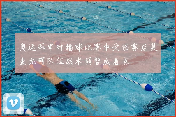 奥运冠军对播球比赛中受伤赛后复查无碍队伍战术调整成看点
