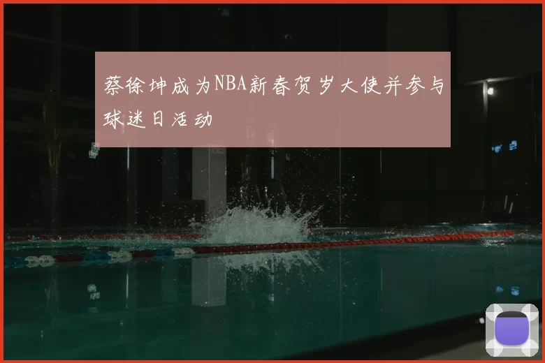 蔡徐坤成为NBA新春贺岁大使并参与球迷日活动