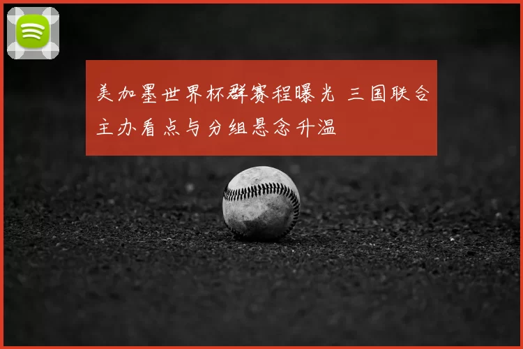 美加墨世界杯群赛程曝光 三国联合主办看点与分组悬念升温