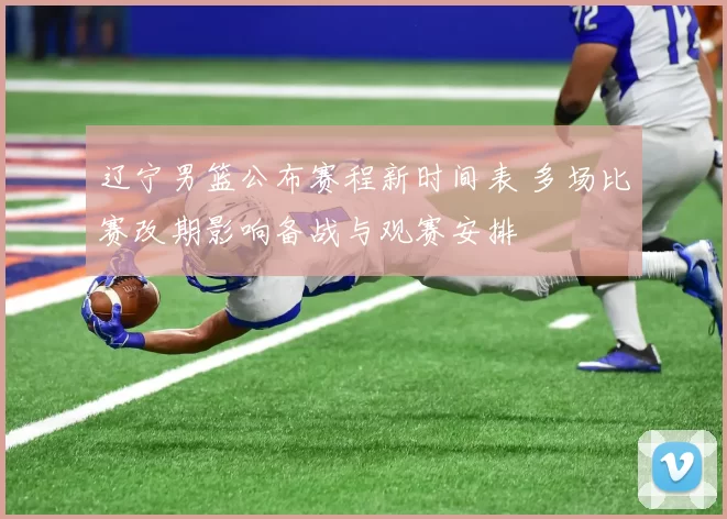 辽宁男篮公布赛程新时间表 多场比赛改期影响备战与观赛安排