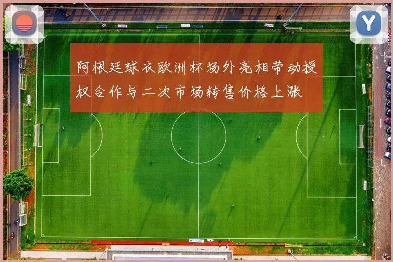 阿根廷球衣欧洲杯场外亮相带动授权合作与二次市场转售价格上涨