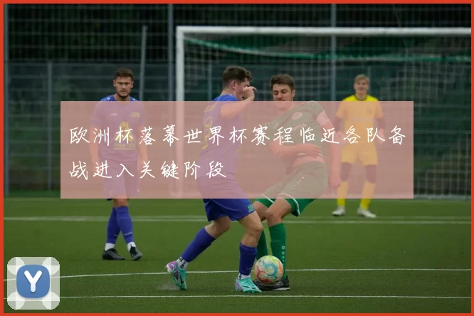 欧洲杯落幕世界杯赛程临近各队备战进入关键阶段