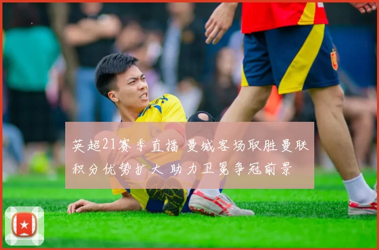 英超21赛季直播 曼城客场取胜曼联积分优势扩大 助力卫冕争冠前景