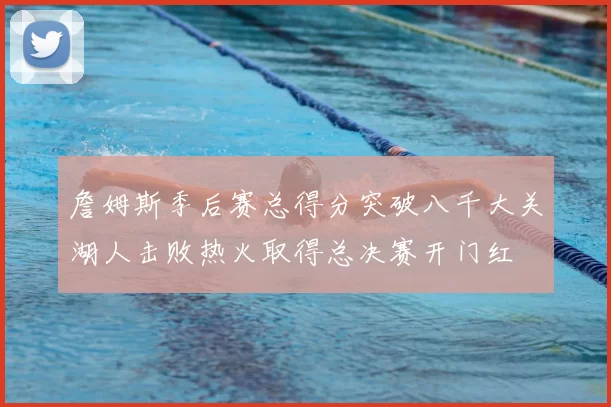 詹姆斯季后赛总得分突破八千大关湖人击败热火取得总决赛开门红