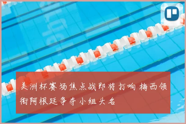 美洲杯赛场焦点战即将打响 梅西领衔阿根廷争夺小组头名