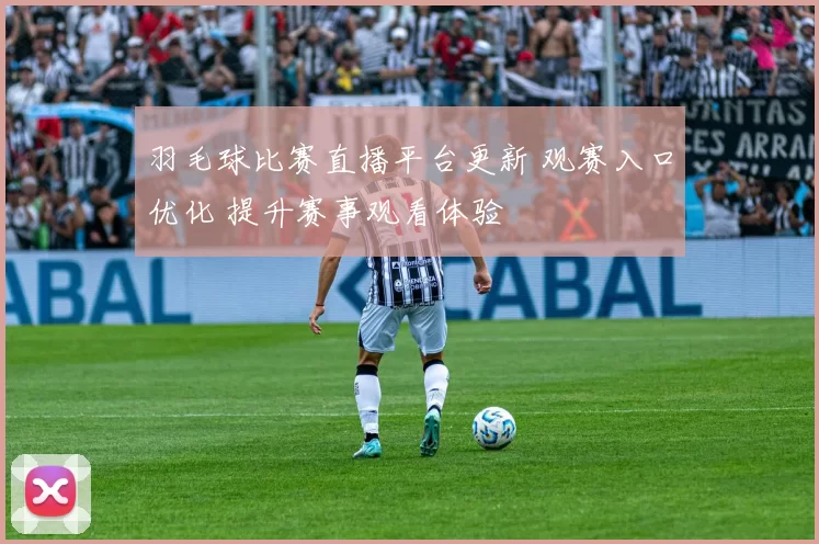 羽毛球比赛直播平台更新 观赛入口优化 提升赛事观看体验