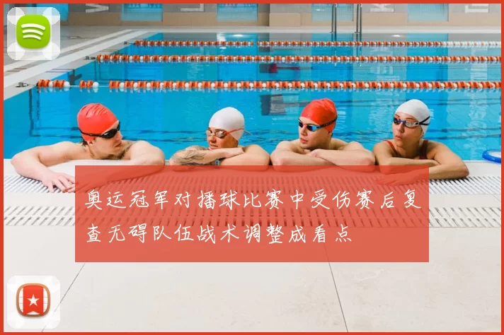 奥运冠军对播球比赛中受伤赛后复查无碍队伍战术调整成看点