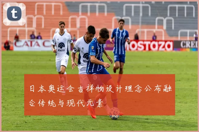 日本奥运会吉祥物设计理念公布融合传统与现代元素