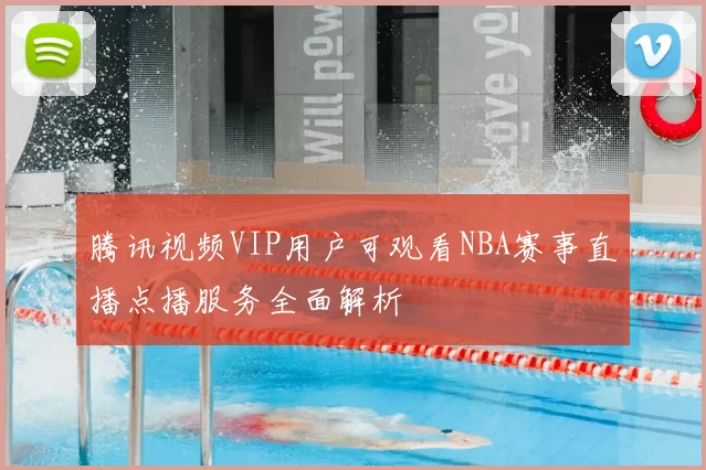 腾讯视频VIP用户可观看NBA赛事直播点播服务全面解析