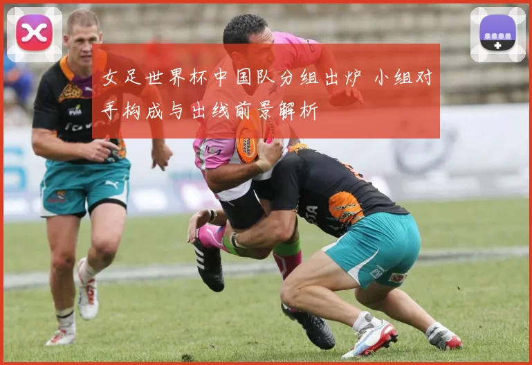 女足世界杯中国队分组出炉 小组对手构成与出线前景解析