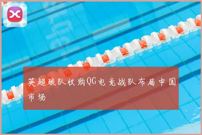 英超狼队收购QG电竞战队布局中国市场