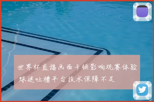 世界杯直播画面卡顿影响观赛体验 球迷吐槽平台技术保障不足