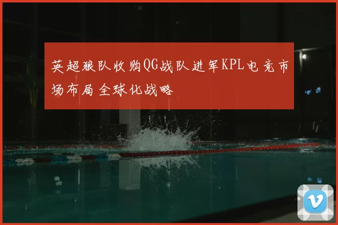 英超狼队收购QG战队进军KPL电竞市场布局全球化战略