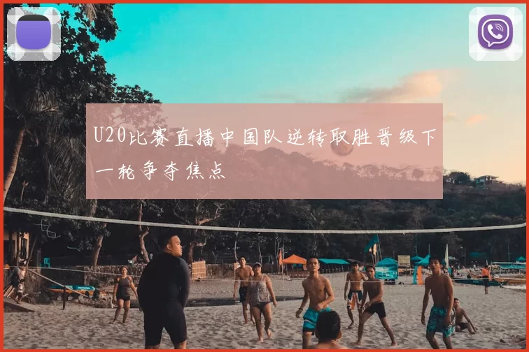 U20比赛直播中国队逆转取胜晋级下一轮争夺焦点