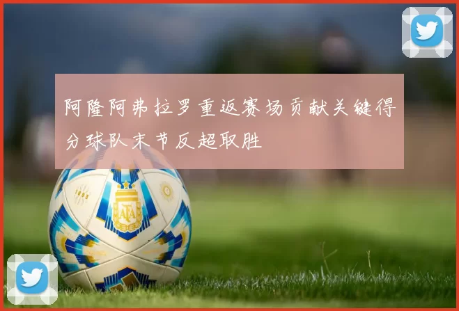 阿隆阿弗拉罗重返赛场贡献关键得分球队末节反超取胜