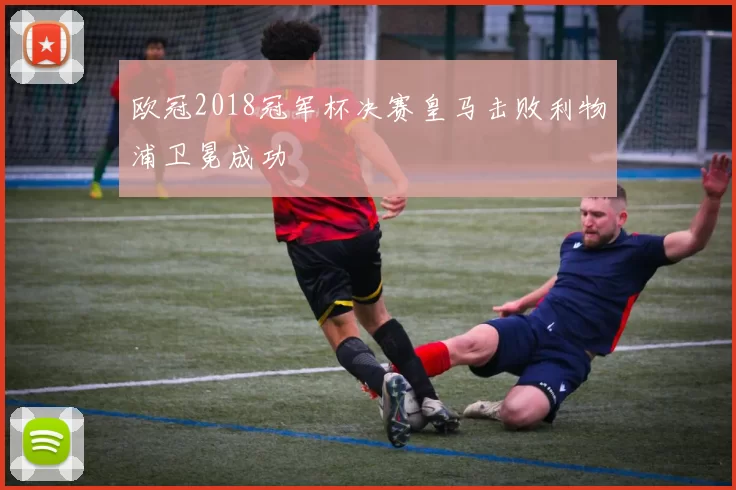 欧冠2018冠军杯决赛皇马击败利物浦卫冕成功