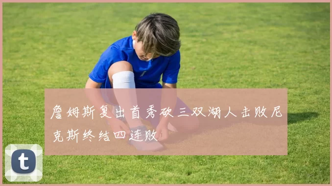 詹姆斯复出首秀砍三双湖人击败尼克斯终结四连败