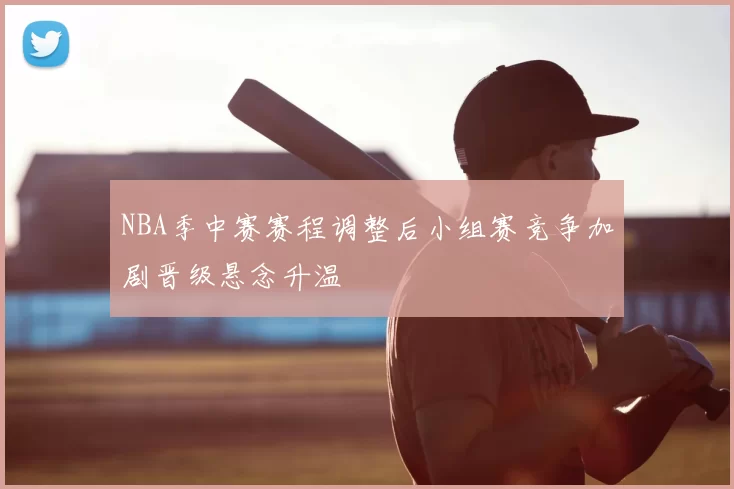 NBA季中赛赛程调整后小组赛竞争加剧晋级悬念升温
