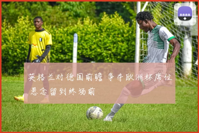 英格兰对德国前瞻 争夺欧洲杯席位 悬念留到终场前
