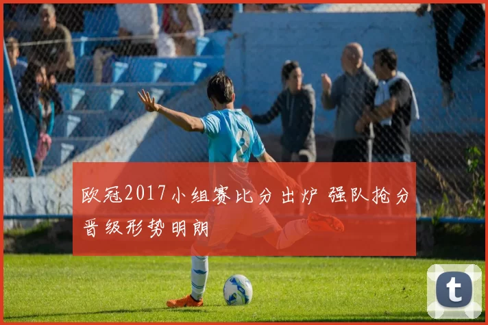 欧冠2017小组赛比分出炉 强队抢分晋级形势明朗