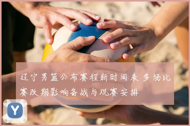 辽宁男篮公布赛程新时间表 多场比赛改期影响备战与观赛安排