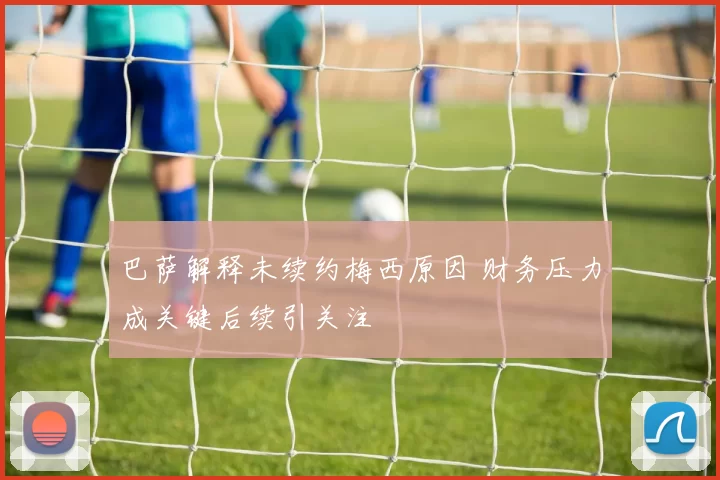 巴萨解释未续约梅西原因 财务压力成关键后续引关注