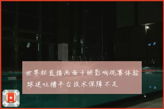 世界杯直播画面卡顿影响观赛体验 球迷吐槽平台技术保障不足