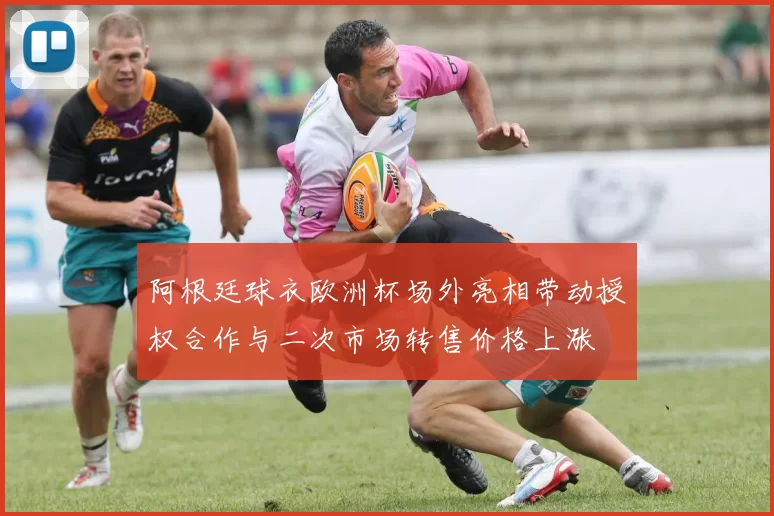 阿根廷球衣欧洲杯场外亮相带动授权合作与二次市场转售价格上涨