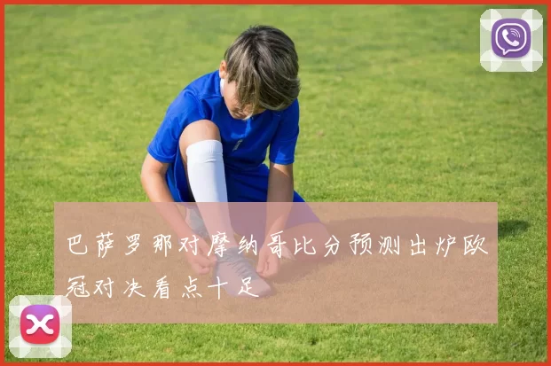 巴萨罗那对摩纳哥比分预测出炉欧冠对决看点十足