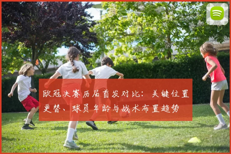 欧冠决赛历届首发对比：关键位置更替、球员年龄与战术布置趋势