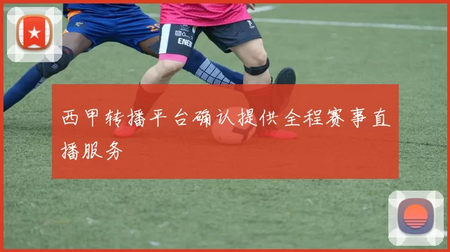西甲转播平台确认提供全程赛事直播服务