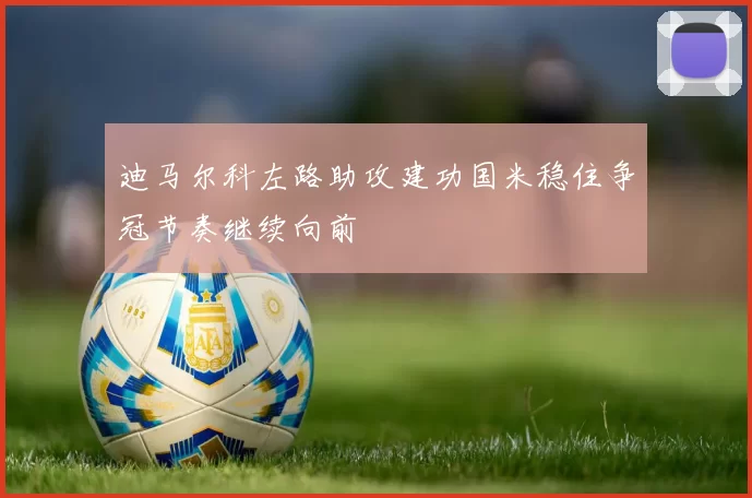 迪马尔科左路助攻建功国米稳住争冠节奏继续向前