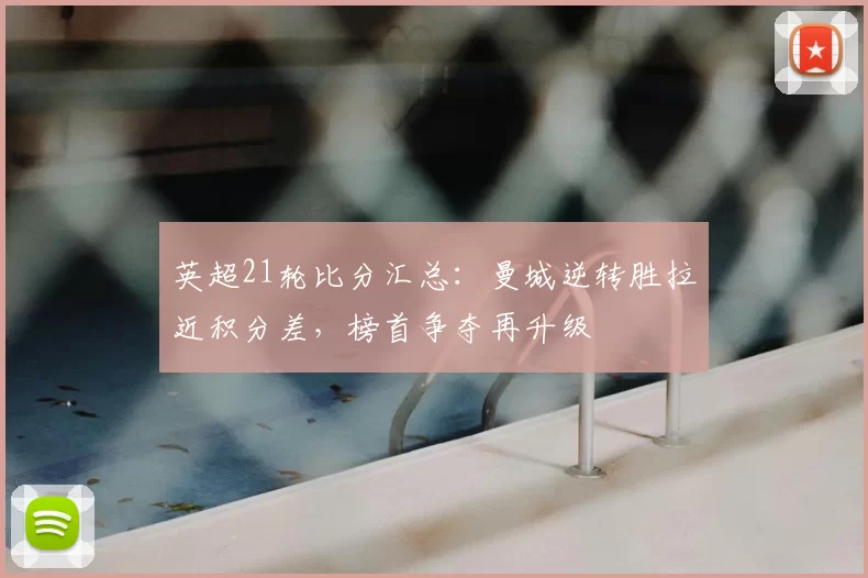 英超21轮比分汇总：曼城逆转胜拉近积分差，榜首争夺再升级