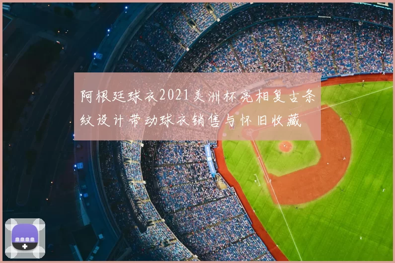 阿根廷球衣2021美洲杯亮相复古条纹设计带动球衣销售与怀旧收藏