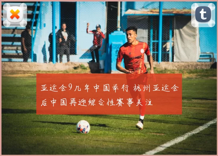 亚运会9几年中国举行 杭州亚运会后中国再迎综合性赛事关注