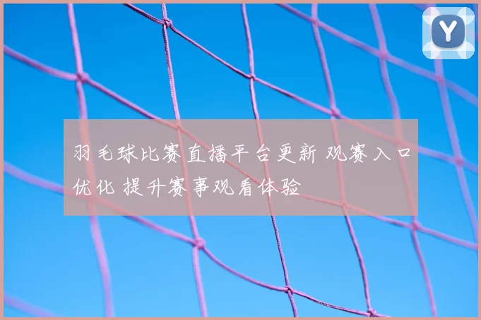 羽毛球比赛直播平台更新 观赛入口优化 提升赛事观看体验