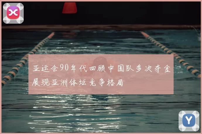 亚运会90年代回顾中国队多次夺金展现亚洲体坛竞争格局