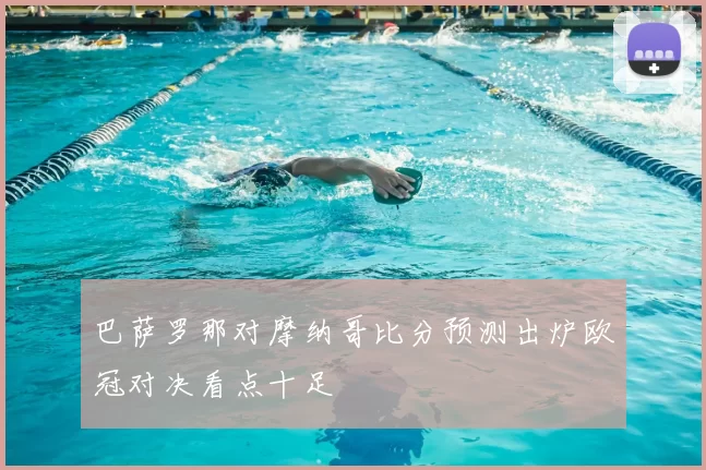 巴萨罗那对摩纳哥比分预测出炉欧冠对决看点十足