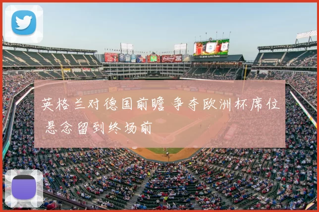 英格兰对德国前瞻 争夺欧洲杯席位 悬念留到终场前
