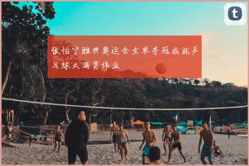 张怡宁雅典奥运会女单夺冠成就乒乓球大满贯伟业